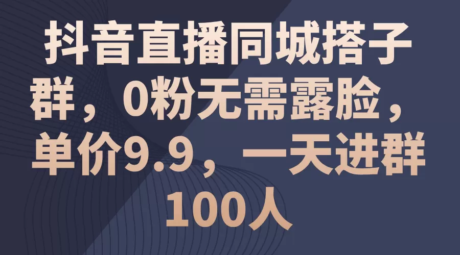 抖音直播同城搭子群，0粉无需露脸，单价9.9，一天进群100人 - 淘客掘金网-淘客掘金网