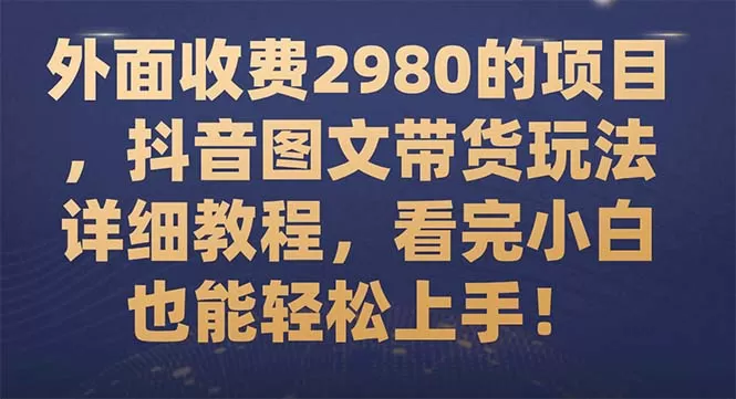 （7685期）外面收费2980的项目，抖音图文带货玩法详细教程，看完小白也能轻松上手！ - 淘客掘金网-淘客掘金网