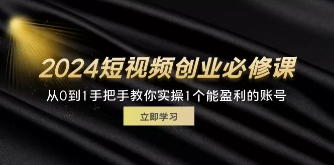 2024短视频创业必修课，从0到1手把手教你实操1个能盈利的账号 (32节) - 淘客掘金网-淘客掘金网