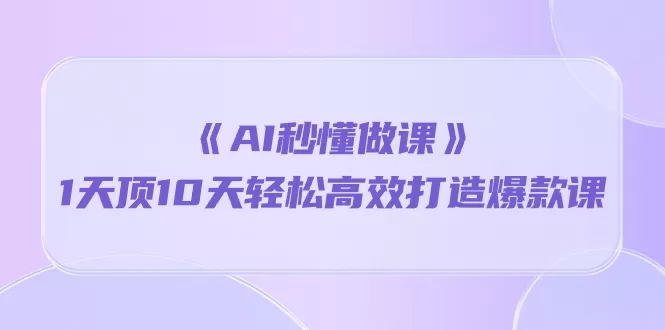 《AI秒懂做课》1天顶10天轻松高效打造爆款课 - 淘客掘金网-淘客掘金网