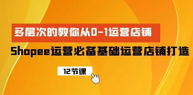 Shopee-运营必备基础运营店铺打造，多层次的教你从0-1运营店铺 - 淘客掘金网-淘客掘金网