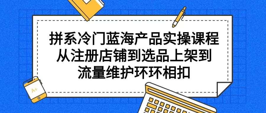 拼系冷门蓝海产品实操课程，从注册店铺到选品上架到流量维护环环相扣 - 淘客掘金网-淘客掘金网