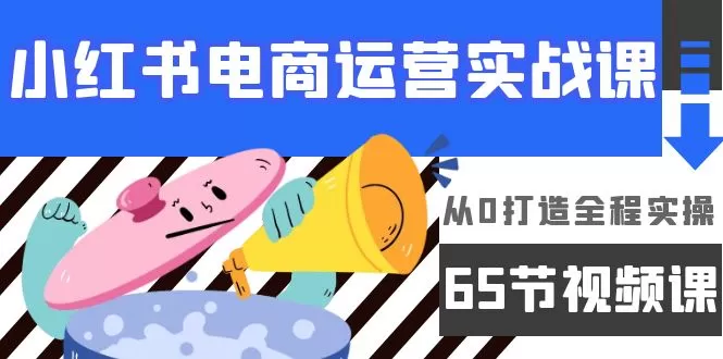 小红书电商运营实战课，​从0打造全程实操（65节视频课） - 淘客掘金网-淘客掘金网