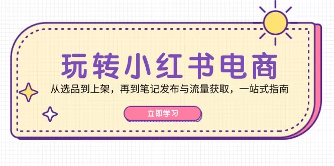 玩转小红书电商：从选品到上架，再到笔记发布与流量获取，一站式指南 - 淘客掘金网-淘客掘金网