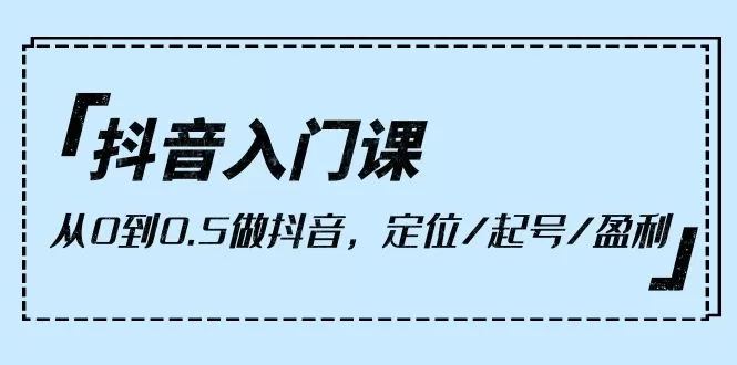 抖音入门课，从0到0.5做抖音，定位/起号/盈利（9节课） - 淘客掘金网-淘客掘金网