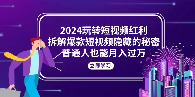 2024玩转短视频红利，拆解爆款短视频隐藏的秘密，普通人也能月入过万 - 淘客掘金网-淘客掘金网