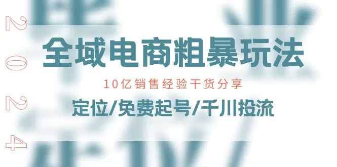 全域电商-粗暴玩法课：10亿销售经验干货分享！定位/免费起号/千川投流 - 淘客掘金网-淘客掘金网