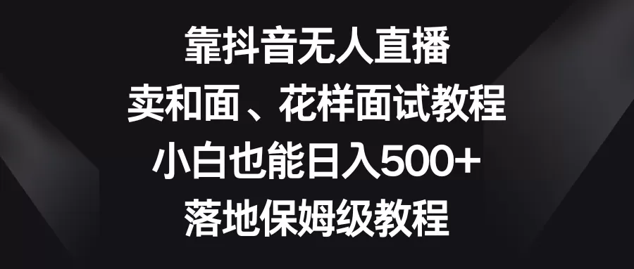 靠抖音无人直播，卖和面、花样面试教程，小白也能日入500+，落地保姆级教程 - 淘客掘金网-淘客掘金网