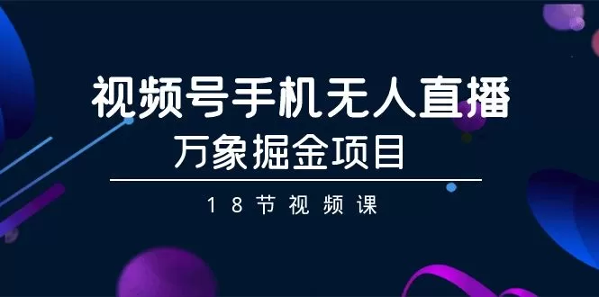 视频号手机无人直播-万象掘金项目（18节视频课） - 淘客掘金网-淘客掘金网