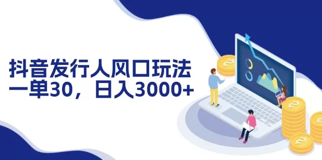 抖音发行人风口玩法，一单30，日入3000+ - 淘客掘金网-淘客掘金网