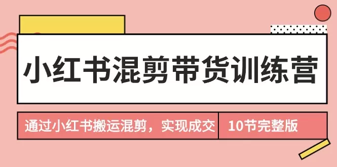 小红书混剪带货训练营，通过小红书搬运混剪，实现成交（10节课完结版） - 淘客掘金网-淘客掘金网