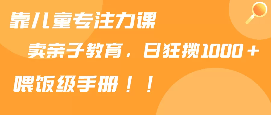 靠儿童专注力课程售卖亲子育儿课程，日暴力狂揽1000+，喂饭手册分享 - 淘客掘金网-淘客掘金网