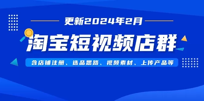 淘宝短视频店群（更新2024年2月）含店铺注册、选品思路、视频素材、上传… - 淘客掘金网-淘客掘金网