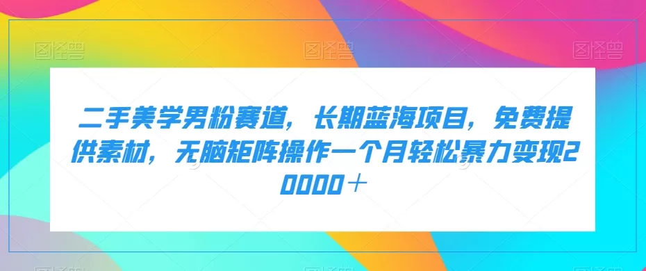 二手美学男粉赛道，长期蓝海项目，无脑矩阵操作一个月轻松暴力变现20000＋ - 淘客掘金网-淘客掘金网