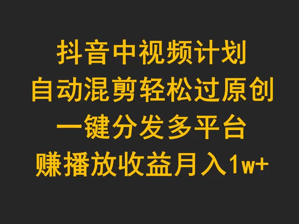 抖音中视频计划，自动混剪轻松过原创，一键分发多平台赚播放收益，月入1w+ - 淘客掘金网-淘客掘金网