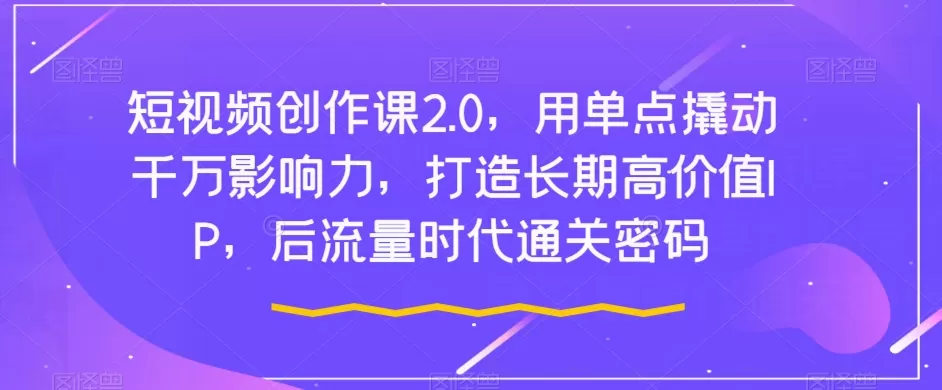 短视频创作课2.0，用单点撬动千万影响力，打造长期高价值IP，后流量时代通关密码 - 淘客掘金网-淘客掘金网