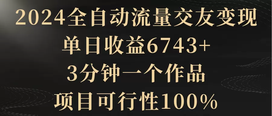 2024全自动流量交友变现，单日收益6743+，3分钟一个作品，项目可行性100% - 淘客掘金网-淘客掘金网