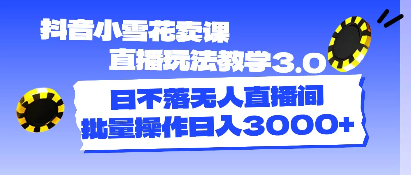 抖音小雪花卖课直播玩法教学3.0，日不落无人直播间，批量操作日入3000+ - 淘客掘金网-淘客掘金网