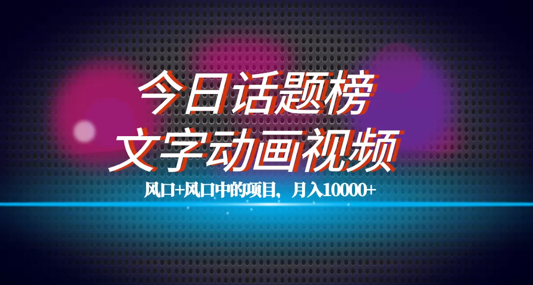 （7509期）全网首发文字动画视频+今日话题2.0项目教程，平台扶持流量，月入五位数 - 淘客掘金网-淘客掘金网