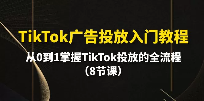 TikTok广告投放入门教程，从0到1掌握TikTok投放的全流程（8节课） - 淘客掘金网-淘客掘金网