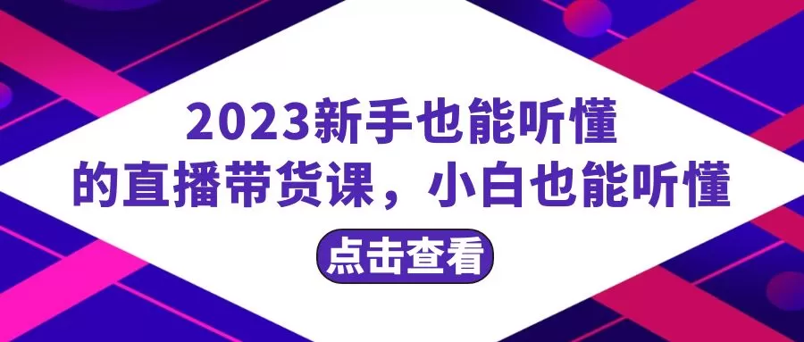 2023新手也能听懂的直播带货课，小白也能听懂，20节完整 - 淘客掘金网-淘客掘金网