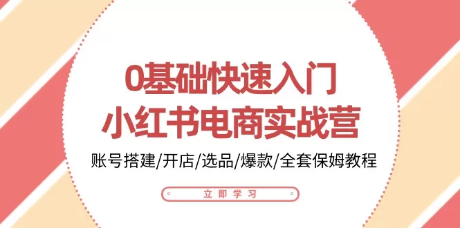 0基础快速入门-小红书电商实战营：账号搭建/开店/选品/爆款/全套保姆教程 - 淘客掘金网-淘客掘金网