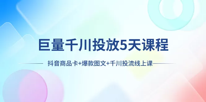 巨量千川投放5天课程：抖音商品卡+爆款图文+千川投流线上课 - 淘客掘金网-淘客掘金网