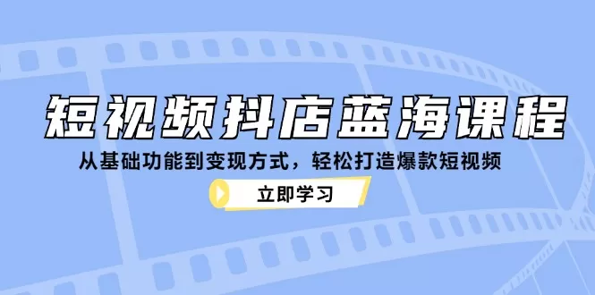 短视频抖店蓝海课程：从基础功能到变现方式，轻松打造爆款短视频 - 淘客掘金网-淘客掘金网