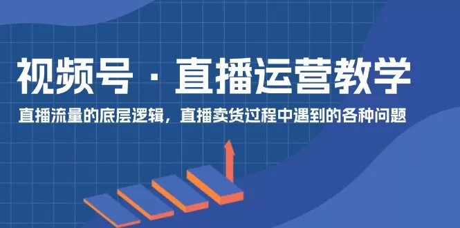 视频号 直播运营教学：直播流量的底层逻辑，直播卖货过程中遇到的各种问题 - 淘客掘金网-淘客掘金网