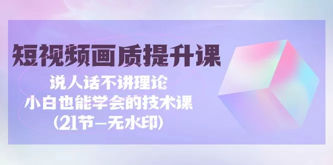 短视频-画质提升课，说人话不讲理论，小白也能学会的技术课(21节-无水印) - 淘客掘金网-淘客掘金网