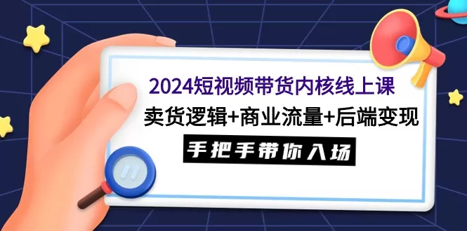 2024短视频带货内核线上课：卖货逻辑+商业流量+后端变现，手把手带你入场 - 淘客掘金网-淘客掘金网