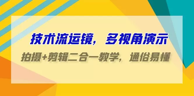 技术流-运镜，多视角演示，拍摄+剪辑二合一教学，通俗易懂（70节课） - 淘客掘金网-淘客掘金网