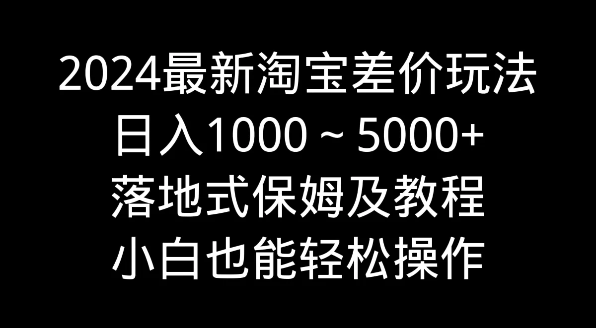 2024最新淘宝差价玩法，日入1000～5000+落地式保姆及教程 小白也能轻松操作 - 淘客掘金网-淘客掘金网