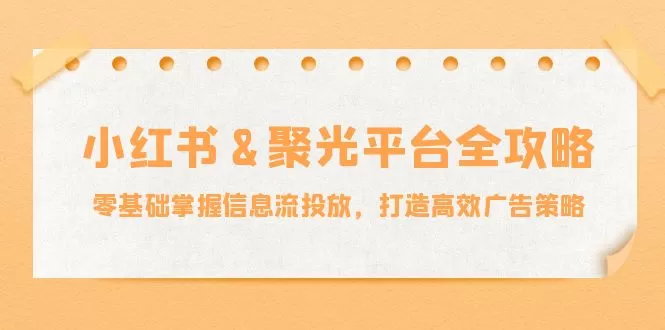 小红薯&聚光平台全攻略：零基础掌握信息流投放，打造高效广告策略 - 淘客掘金网-淘客掘金网