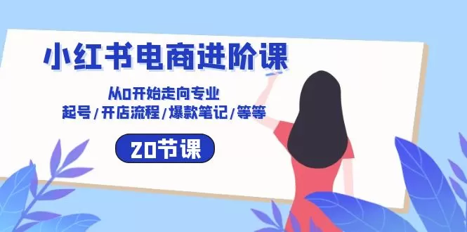 小红书电商进阶课：从0开始走向专业 起号/开店流程/爆款笔记/等等（20节） - 淘客掘金网-淘客掘金网