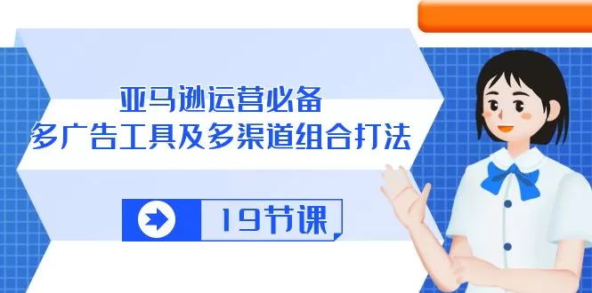 亚马逊 运营必备，多广告 工具及多渠道组合打法（19节课） - 淘客掘金网-淘客掘金网