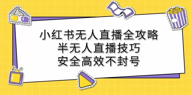 小红书无人直播全攻略：半无人直播技巧，安全高效不封号 - 淘客掘金网-淘客掘金网