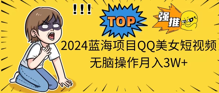 2024蓝海项目QQ美女短视频无脑操作月入3W+ - 淘客掘金网-淘客掘金网