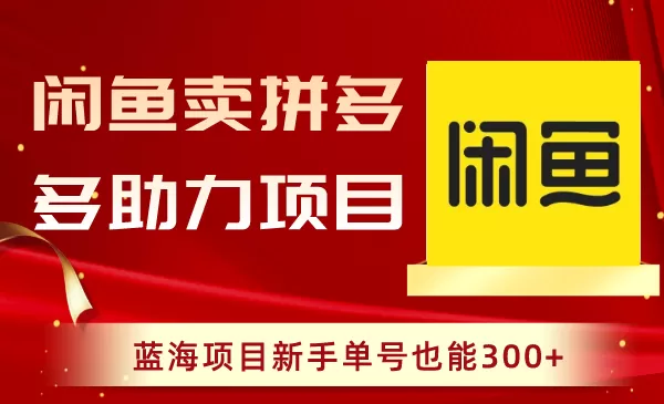 闲鱼卖拼多多助力项目，蓝海项目新手单号也能300+ - 淘客掘金网-淘客掘金网