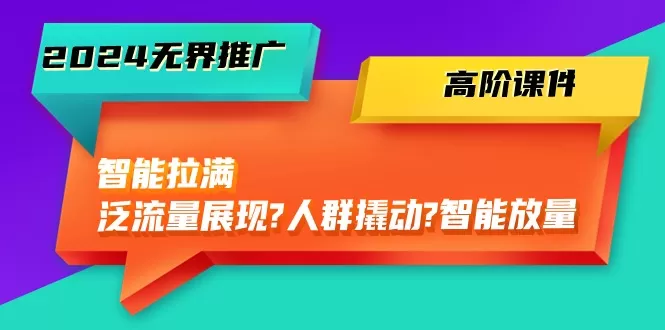 2024无界推广 高阶课件，智能拉满，泛流量展现→人群撬动→智能放量-45节 - 淘客掘金网-淘客掘金网