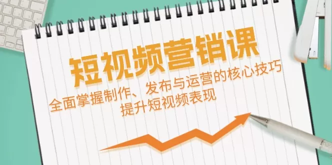 短视频&营销课：全面掌握制作、发布与运营的核心技巧，提升短视频表现 - 淘客掘金网-淘客掘金网