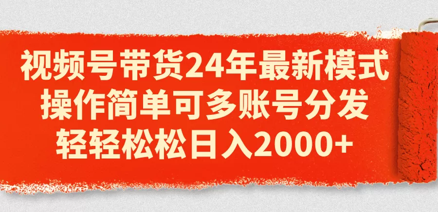 视频号带货24年最新模式，操作简单可多账号分发，轻轻松松日入2000+ - 淘客掘金网-淘客掘金网