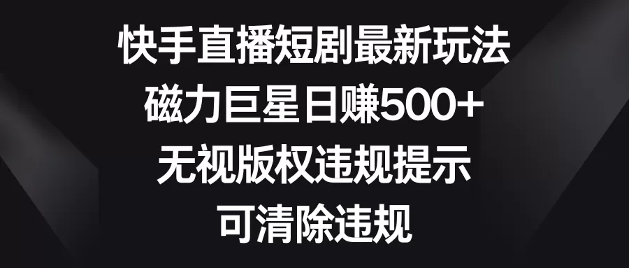 快手直播短剧最新玩法，磁力巨星日赚500+，无视版权违规提示，可清除违规 - 淘客掘金网-淘客掘金网