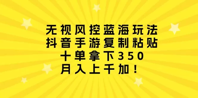 无视风控蓝海玩法，抖音手游复制粘贴，十单拿下350，月入上千加！ - 淘客掘金网-淘客掘金网