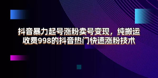 抖音暴力起号涨粉卖号变现，纯搬运，收费998的抖音热门快速涨粉技术 - 淘客掘金网-淘客掘金网