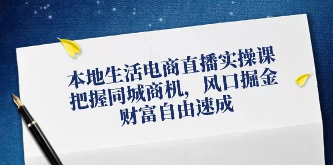 本地生活电商直播实操课，把握同城商机，风口掘金，财富自由速成 - 淘客掘金网-淘客掘金网