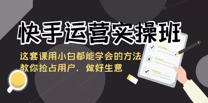 快手运营实操班，这套课用小白都能学会的方法教你抢占用户，做好生意 - 淘客掘金网-淘客掘金网