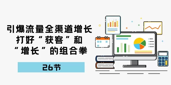 引爆流量 全渠 道增长，打好“获客”和“增长”的组合拳-26节 - 淘客掘金网-淘客掘金网