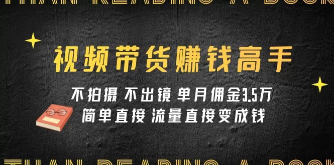 （7713期）视频带货赚钱高手课程：不拍摄 不出镜 单月佣金3.5w 简单直接 流量直接变钱 - 淘客掘金网-淘客掘金网