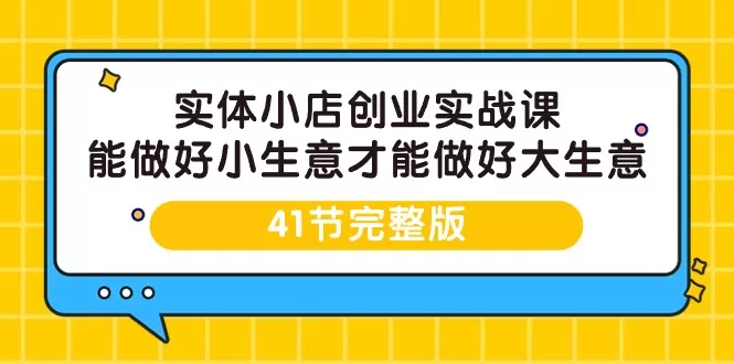 实体小店创业实战课，能做好小生意才能做好大生意-41节完整版 - 淘客掘金网-淘客掘金网